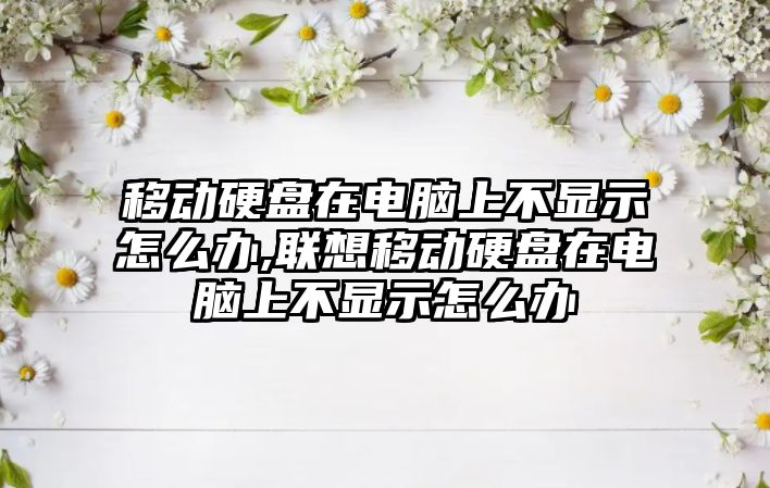 移動硬盤在電腦上不顯示怎么辦,聯(lián)想移動硬盤在電腦上不顯示怎么辦