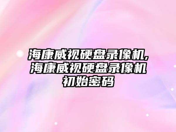 ?？低曈脖P錄像機(jī),海康威視硬盤錄像機(jī)初始密碼