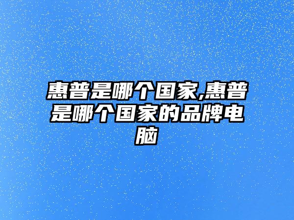 惠普是哪個(gè)國家,惠普是哪個(gè)國家的品牌電腦