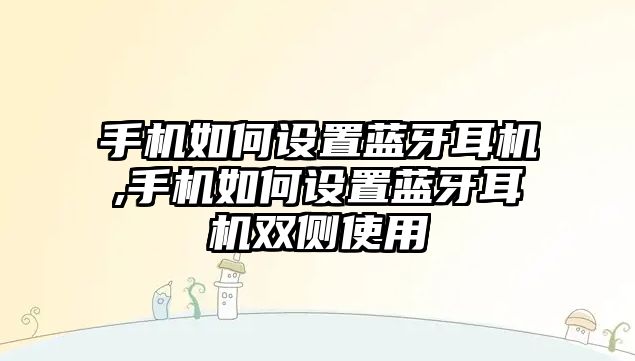 手機如何設(shè)置藍牙耳機,手機如何設(shè)置藍牙耳機雙側(cè)使用