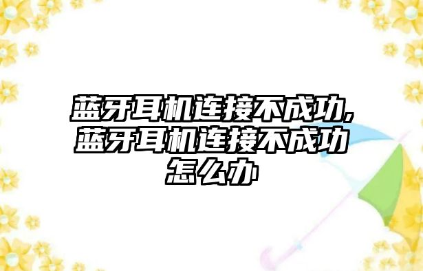 藍(lán)牙耳機(jī)連接不成功,藍(lán)牙耳機(jī)連接不成功怎么辦