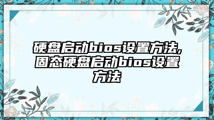 硬盤啟動(dòng)bios設(shè)置方法,固態(tài)硬盤啟動(dòng)bios設(shè)置方法