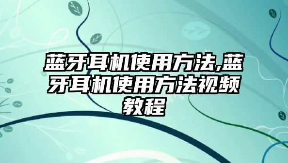 藍(lán)牙耳機(jī)使用方法,藍(lán)牙耳機(jī)使用方法視頻教程