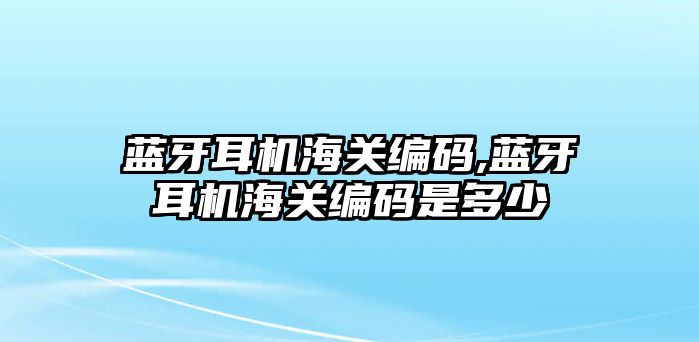 藍牙耳機海關編碼,藍牙耳機海關編碼是多少