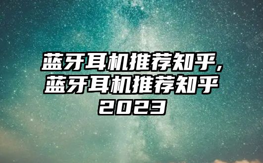 藍牙耳機推薦知乎,藍牙耳機推薦知乎2023