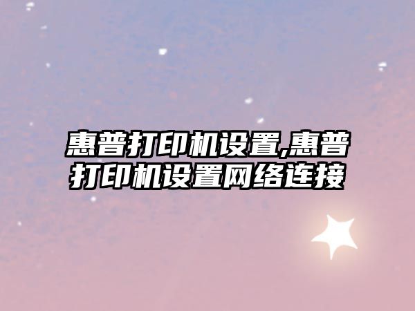 惠普打印機設置,惠普打印機設置網(wǎng)絡連接