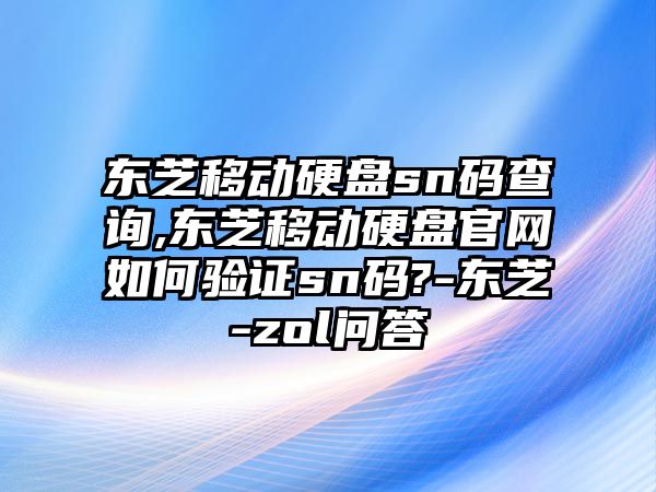 東芝移動硬盤sn碼查詢,東芝移動硬盤官網(wǎng)如何驗證sn碼?-東芝-zol問答