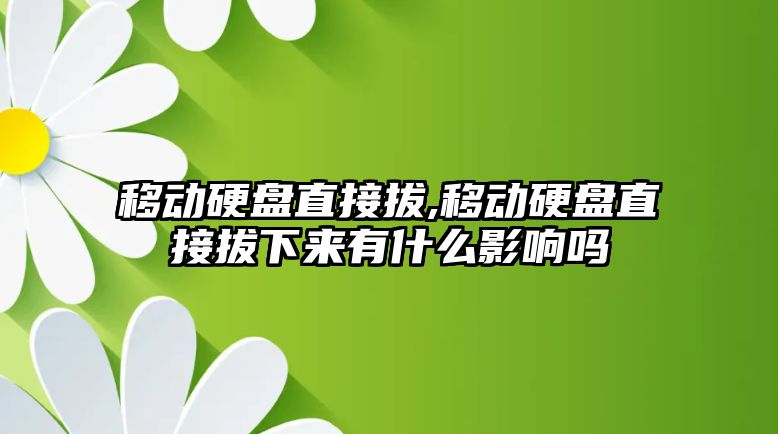 移動硬盤直接拔,移動硬盤直接拔下來有什么影響嗎