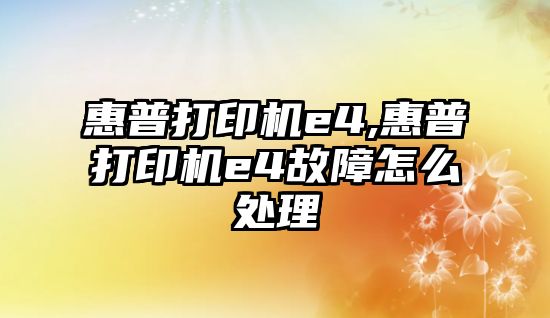 惠普打印機(jī)e4,惠普打印機(jī)e4故障怎么處理