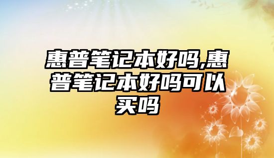 惠普筆記本好嗎,惠普筆記本好嗎可以買嗎