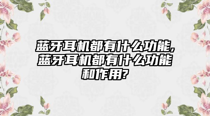 藍(lán)牙耳機都有什么功能,藍(lán)牙耳機都有什么功能和作用?