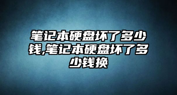 筆記本硬盤(pán)壞了多少錢,筆記本硬盤(pán)壞了多少錢換