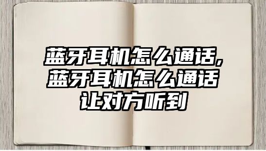 藍(lán)牙耳機(jī)怎么通話(huà),藍(lán)牙耳機(jī)怎么通話(huà)讓對(duì)方聽(tīng)到