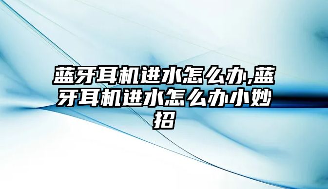 藍(lán)牙耳機(jī)進(jìn)水怎么辦,藍(lán)牙耳機(jī)進(jìn)水怎么辦小妙招