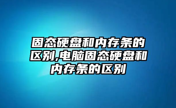 固態(tài)硬盤和內存條的區(qū)別,電腦固態(tài)硬盤和內存條的區(qū)別