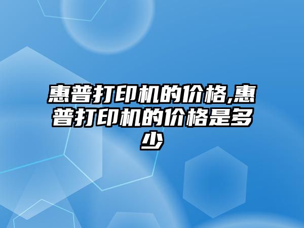 惠普打印機的價格,惠普打印機的價格是多少