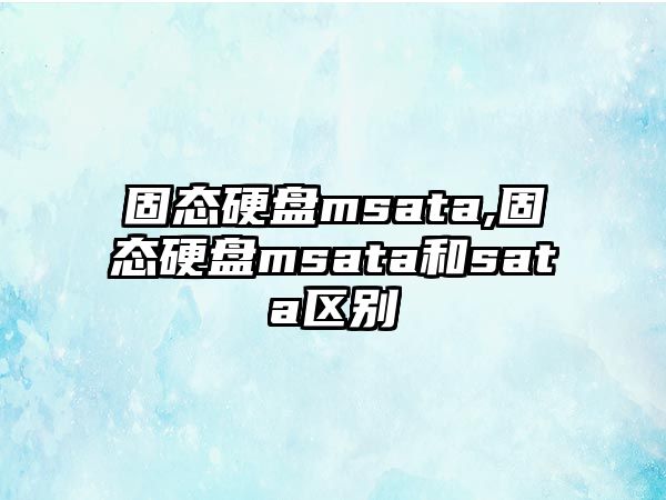 固態(tài)硬盤msata,固態(tài)硬盤msata和sata區(qū)別