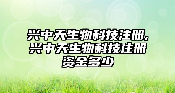 興中天生物科技注冊,興中天生物科技注冊資金多少