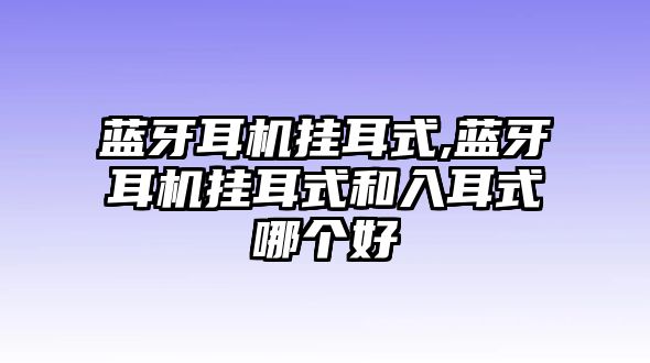 藍(lán)牙耳機(jī)掛耳式,藍(lán)牙耳機(jī)掛耳式和入耳式哪個(gè)好