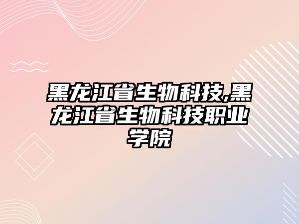 黑龍江省生物科技,黑龍江省生物科技職業(yè)學院