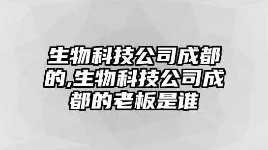 生物科技公司成都的,生物科技公司成都的老板是誰(shuí)