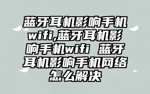 藍(lán)牙耳機影響手機wifi,藍(lán)牙耳機影響手機wifi 藍(lán)牙耳機影響手機網(wǎng)絡(luò)怎么解決