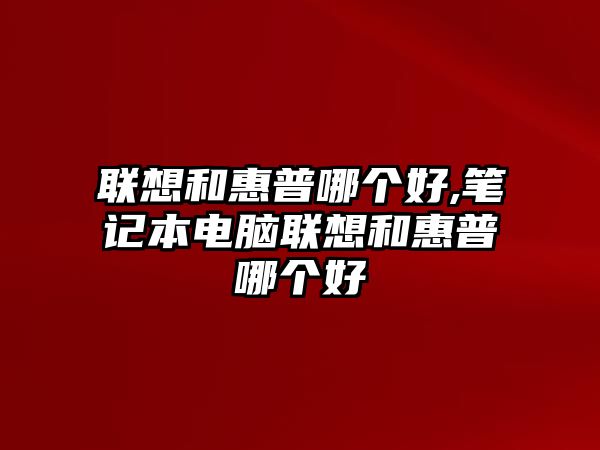 聯(lián)想和惠普哪個好,筆記本電腦聯(lián)想和惠普哪個好