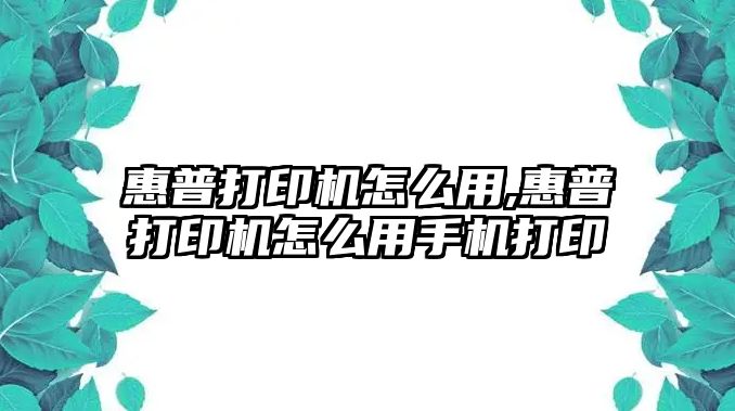 惠普打印機怎么用,惠普打印機怎么用手機打印