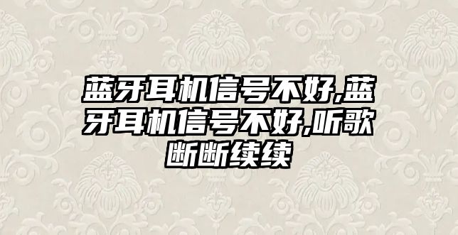 藍(lán)牙耳機信號不好,藍(lán)牙耳機信號不好,聽歌斷斷續(xù)續(xù)