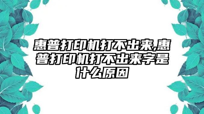 惠普打印機(jī)打不出來(lái),惠普打印機(jī)打不出來(lái)字是什么原因