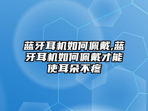 藍(lán)牙耳機(jī)如何佩戴,藍(lán)牙耳機(jī)如何佩戴才能使耳朵不疼