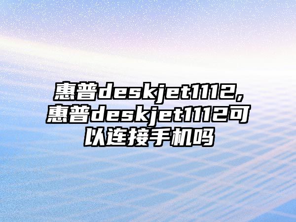 惠普deskjet1112,惠普deskjet1112可以連接手機嗎