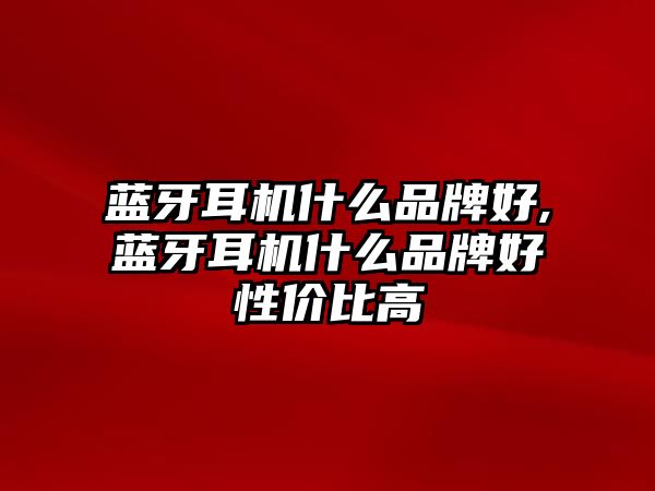 藍(lán)牙耳機什么品牌好,藍(lán)牙耳機什么品牌好性價比高