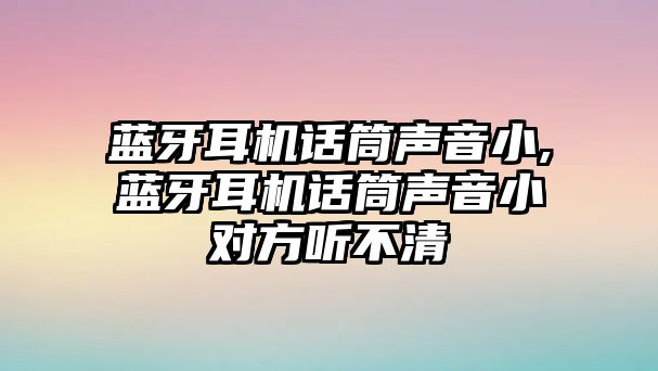 藍(lán)牙耳機(jī)話(huà)筒聲音小,藍(lán)牙耳機(jī)話(huà)筒聲音小對(duì)方聽(tīng)不清