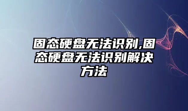 固態(tài)硬盤無法識別,固態(tài)硬盤無法識別解決方法