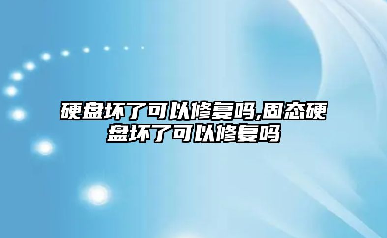 硬盤壞了可以修復(fù)嗎,固態(tài)硬盤壞了可以修復(fù)嗎