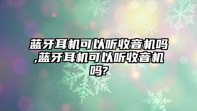 藍(lán)牙耳機可以聽收音機嗎,藍(lán)牙耳機可以聽收音機嗎?