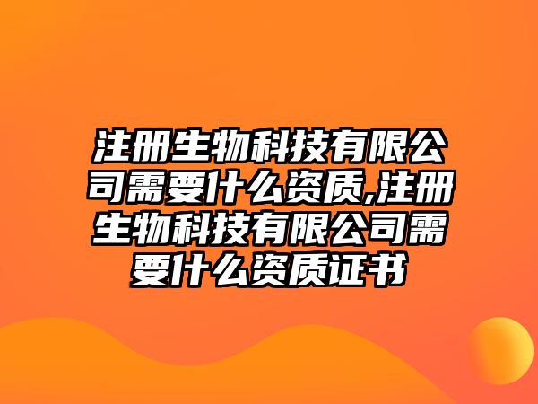 注冊(cè)生物科技有限公司需要什么資質(zhì),注冊(cè)生物科技有限公司需要什么資質(zhì)證書(shū)