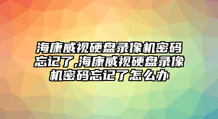 ?？低曈脖P(pán)錄像機(jī)密碼忘記了,?？低曈脖P(pán)錄像機(jī)密碼忘記了怎么辦