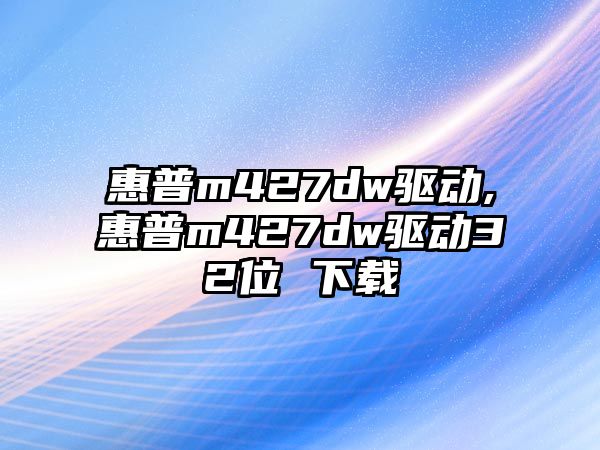 惠普m427dw驅動,惠普m427dw驅動32位 下載