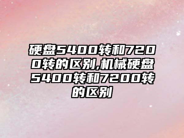 硬盤5400轉(zhuǎn)和7200轉(zhuǎn)的區(qū)別,機械硬盤5400轉(zhuǎn)和7200轉(zhuǎn)的區(qū)別