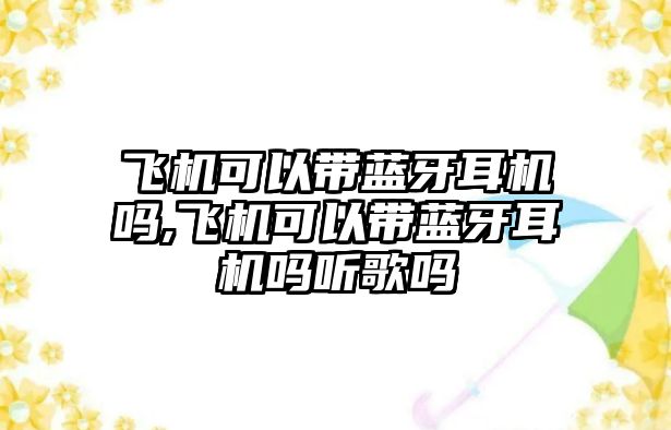 飛機可以帶藍(lán)牙耳機嗎,飛機可以帶藍(lán)牙耳機嗎聽歌嗎