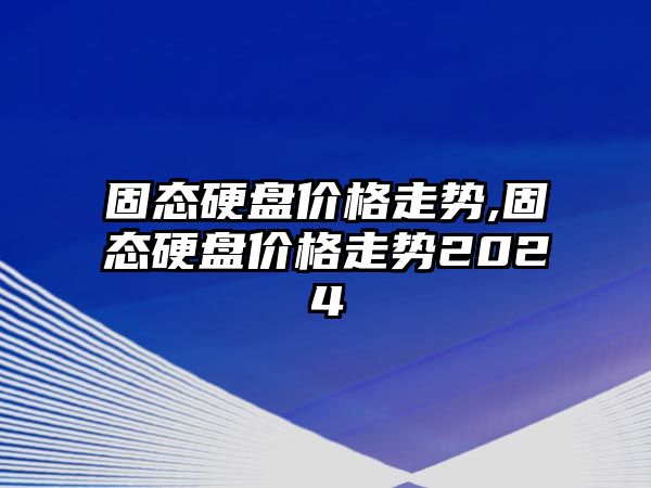 固態(tài)硬盤價格走勢,固態(tài)硬盤價格走勢2024