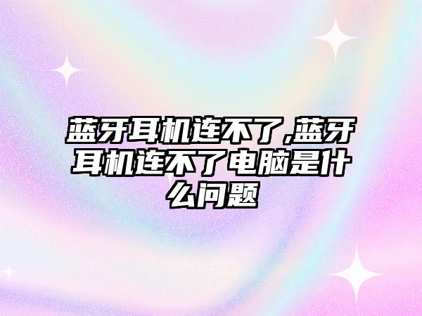 藍牙耳機連不了,藍牙耳機連不了電腦是什么問題