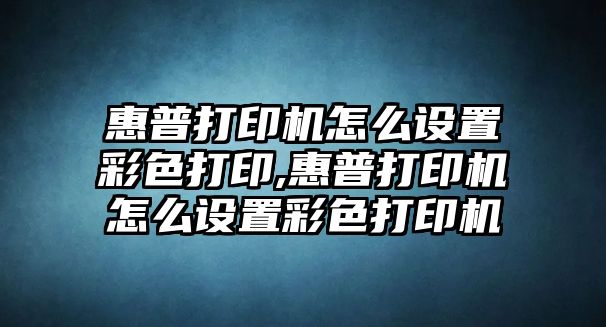 惠普打印機(jī)怎么設(shè)置彩色打印,惠普打印機(jī)怎么設(shè)置彩色打印機(jī)