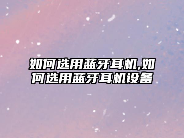 如何選用藍牙耳機,如何選用藍牙耳機設(shè)備