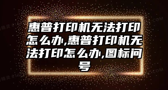 惠普打印機無法打印怎么辦,惠普打印機無法打印怎么辦,圖標(biāo)問號