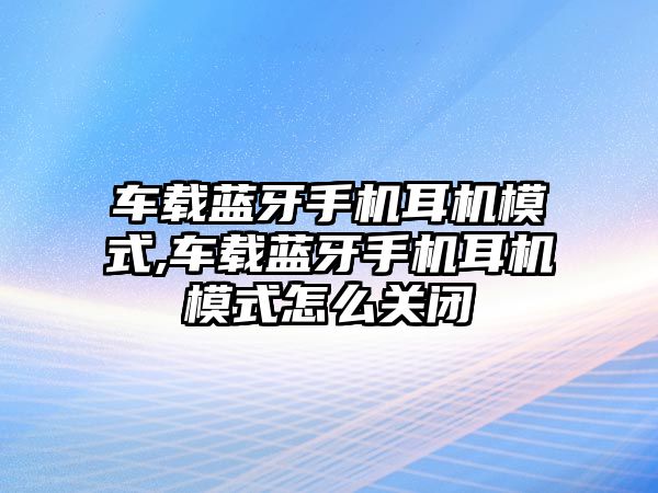 車載藍(lán)牙手機耳機模式,車載藍(lán)牙手機耳機模式怎么關(guān)閉