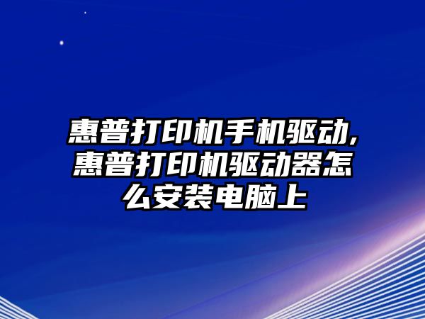 惠普打印機手機驅(qū)動,惠普打印機驅(qū)動器怎么安裝電腦上