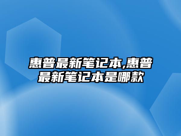 惠普最新筆記本,惠普最新筆記本是哪款